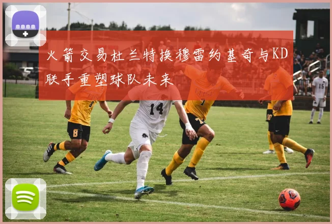 火箭交易杜兰特换穆雷约基奇与KD联手重塑球队未来
