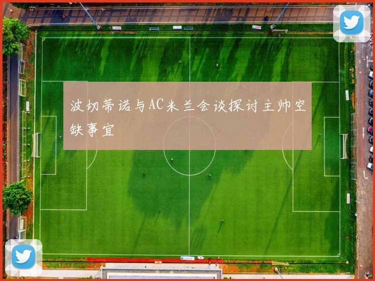 波切蒂诺与AC米兰会谈探讨主帅空缺事宜