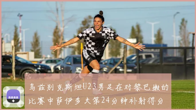 乌兹别克斯坦U23男足在对黎巴嫩的比赛中萨伊多夫第24分钟补射得分领先1-0