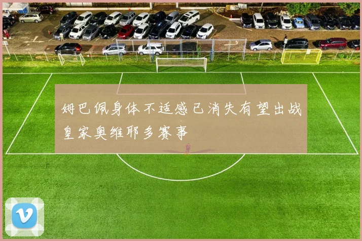 姆巴佩身体不适感已消失有望出战皇家奥维耶多赛事