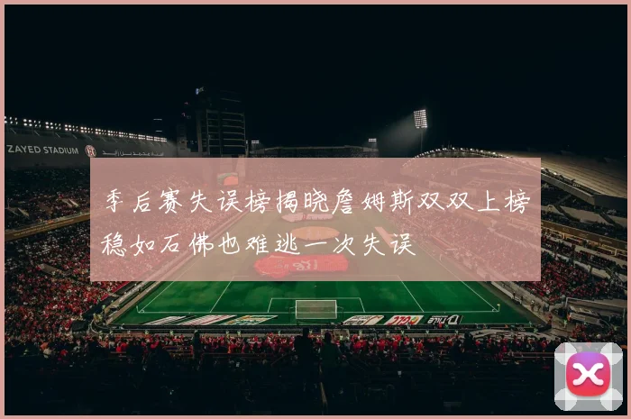 季后赛失误榜揭晓詹姆斯双双上榜稳如石佛也难逃一次失误