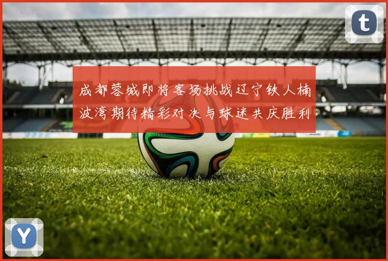 成都蓉城即将客场挑战辽宁铁人楠波湾期待精彩对决与球迷共庆胜利