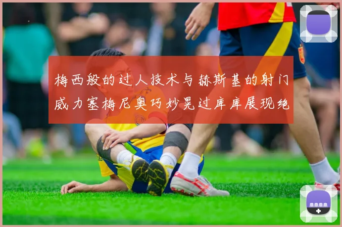 梅西般的过人技术与赫斯基的射门威力塞梅尼奥巧妙晃过库库展现绝佳脚法