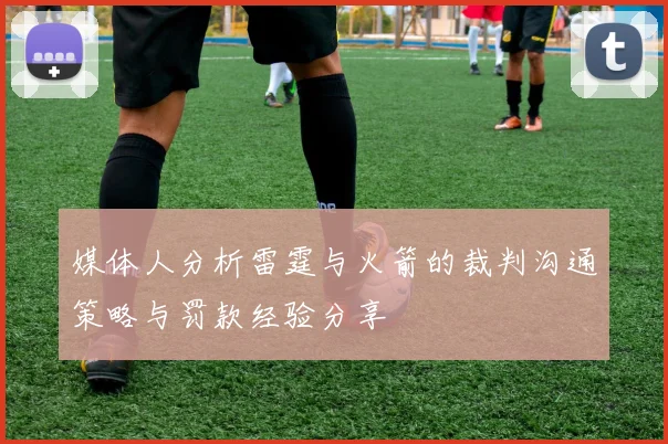 媒体人分析雷霆与火箭的裁判沟通策略与罚款经验分享