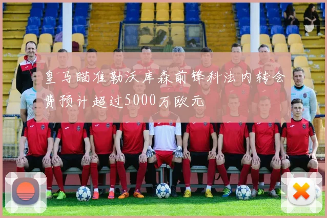 皇马瞄准勒沃库森前锋科法内转会费预计超过5000万欧元