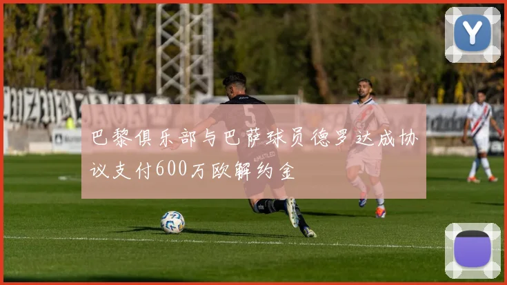 巴黎俱乐部与巴萨球员德罗达成协议支付600万欧解约金